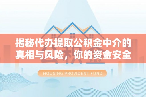 通榆揭秘代办提取公积金中介的真相与风险，你的资金安全如何保障？