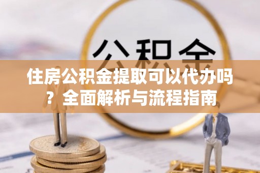 通榆住房公积金提取可以代办吗？全面解析与流程指南