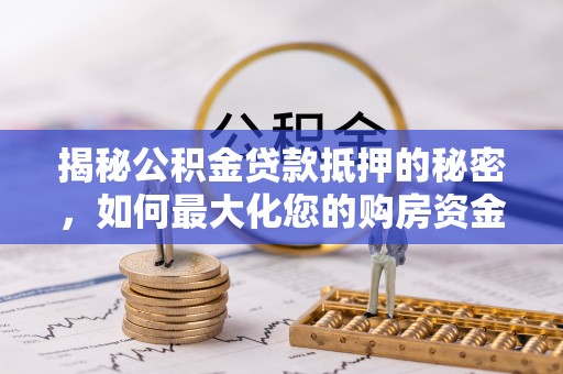 通榆揭秘公积金贷款抵押的秘密，如何最大化您的购房资金