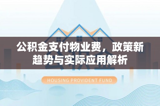 通榆公积金支付物业费，政策新趋势与实际应用解析