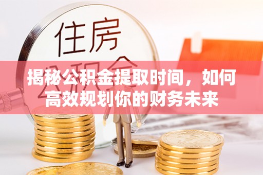 通榆揭秘公积金提取时间，如何高效规划你的财务未来