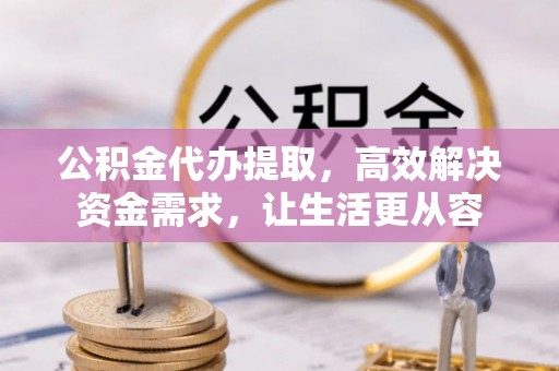 通榆公积金代办提取，高效解决资金需求，让生活更从容