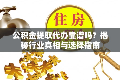 通榆公积金提取代办靠谱吗？揭秘行业真相与选择指南