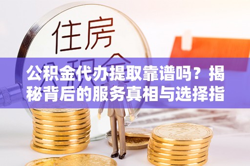 通榆公积金代办提取靠谱吗？揭秘背后的服务真相与选择指南