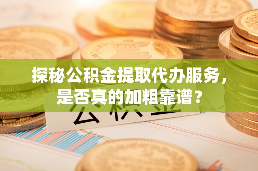通榆探秘公积金提取代办服务，是否真的加粗靠谱？