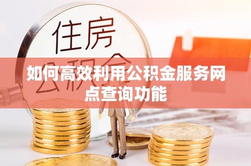 通榆如何高效利用公积金服务网点查询功能