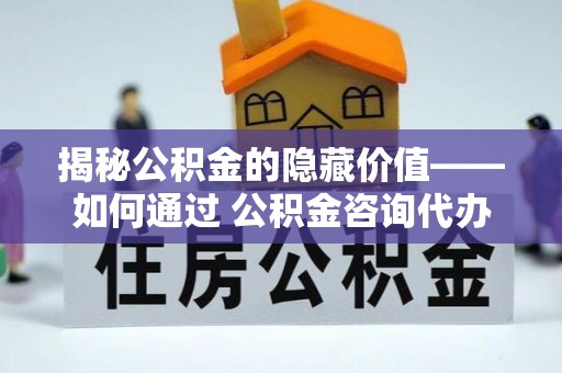 通榆揭秘公积金的隐藏价值——如何通过 公积金咨询代办提取 优化财富管理