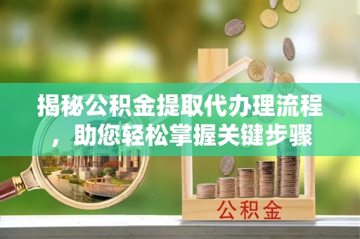 通榆揭秘公积金提取代办理流程，助您轻松掌握关键步骤