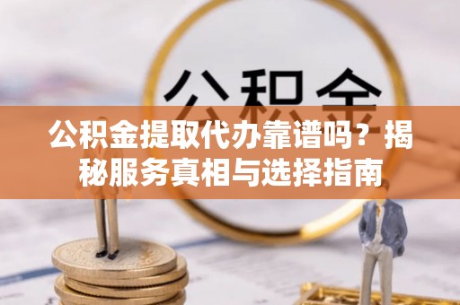 通榆公积金提取代办靠谱吗？揭秘服务真相与选择指南