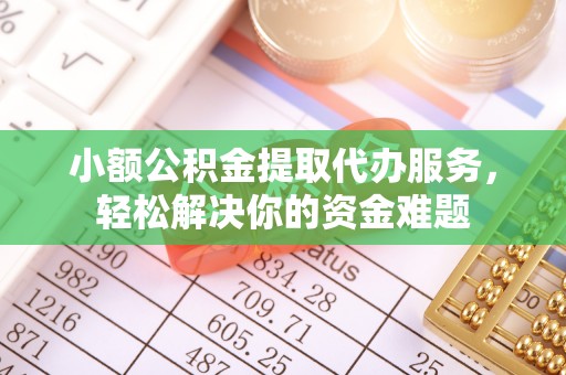 通榆小额公积金提取代办服务，轻松解决你的资金难题