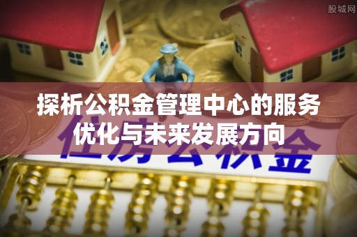 通榆探析公积金管理中心的服务优化与未来发展方向