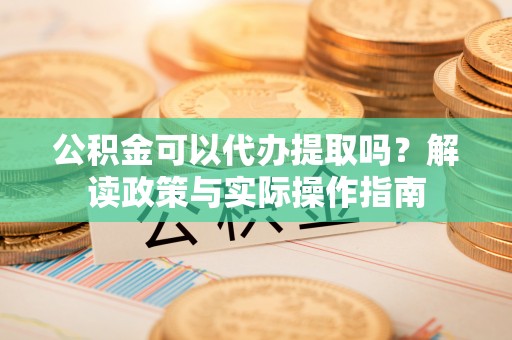 通榆公积金可以代办提取吗？解读政策与实际操作指南