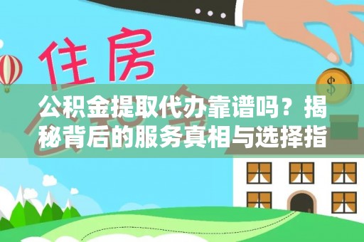 通榆公积金提取代办靠谱吗？揭秘背后的服务真相与选择指南
