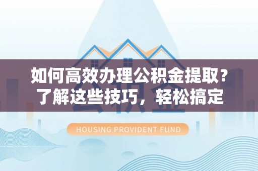 通榆如何高效办理公积金提取？了解这些技巧，轻松搞定