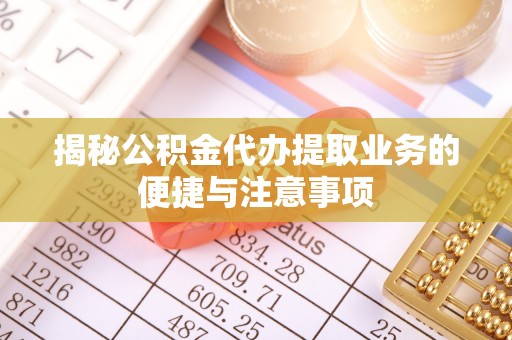 通榆揭秘公积金代办提取业务的便捷与注意事项
