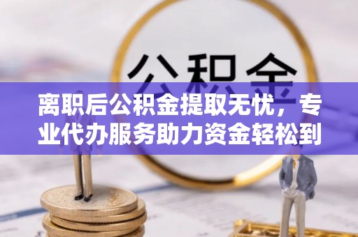 通榆离职后公积金提取无忧，专业代办服务助力资金轻松到手