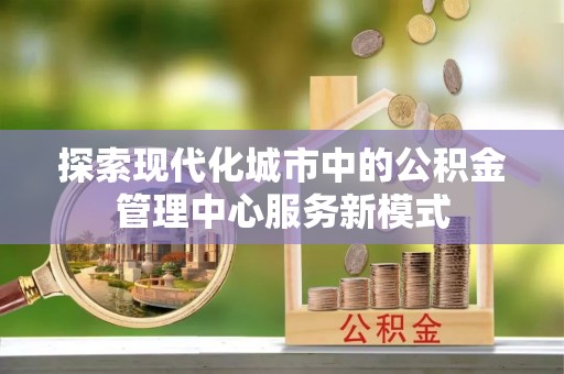 通榆探索现代化城市中的公积金管理中心服务新模式