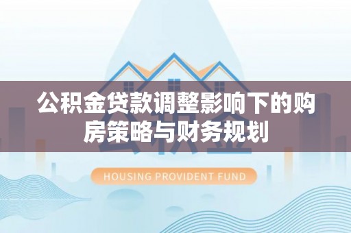 通榆公积金贷款调整影响下的购房策略与财务规划