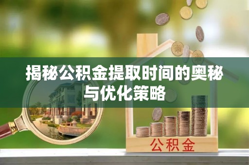 通榆揭秘公积金提取时间的奥秘与优化策略