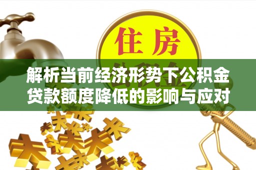 通榆解析当前经济形势下公积金贷款额度降低的影响与应对策略