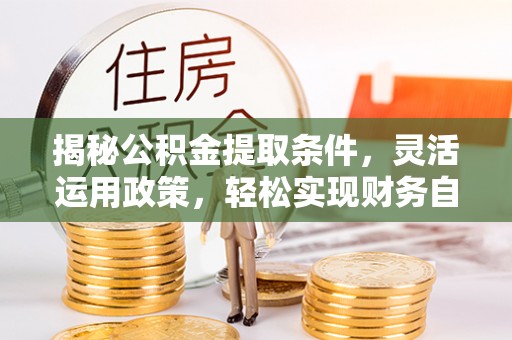 通榆揭秘公积金提取条件，灵活运用政策，轻松实现财务自由