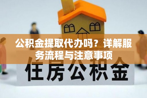 通榆公积金提取代办吗？详解服务流程与注意事项