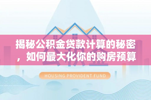 通榆揭秘公积金贷款计算的秘密，如何最大化你的购房预算