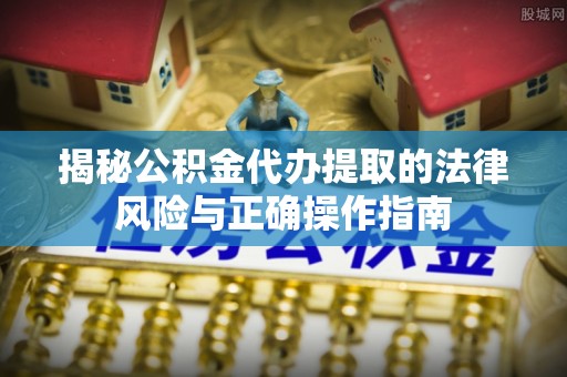 通榆揭秘公积金代办提取的法律风险与正确操作指南