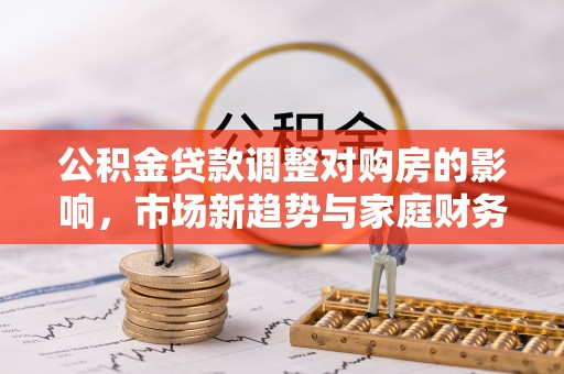 通榆公积金贷款调整对购房的影响，市场新趋势与家庭财务规划