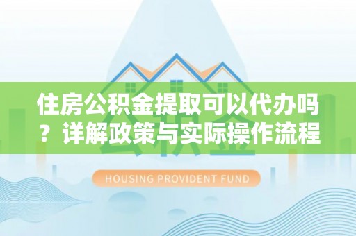 通榆住房公积金提取可以代办吗？详解政策与实际操作流程
