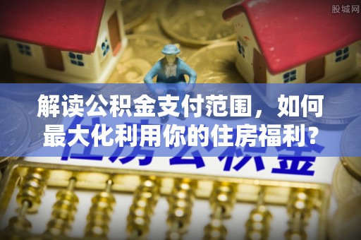 通榆解读公积金支付范围，如何最大化利用你的住房福利？