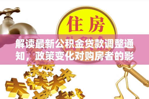 通榆解读最新公积金贷款调整通知，政策变化对购房者的影响与应对策略