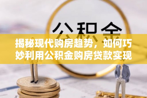 通榆揭秘现代购房趋势，如何巧妙利用公积金购房贷款实现置业梦想