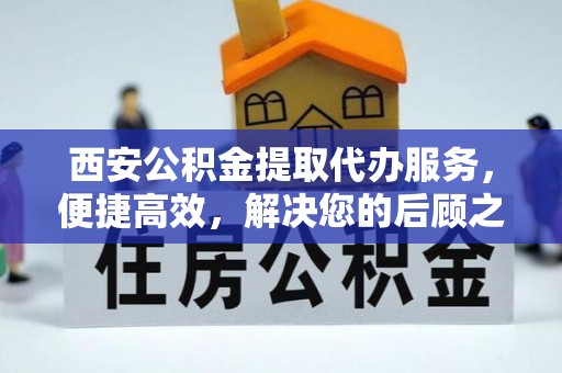 通榆西安公积金提取代办服务，便捷高效，解决您的后顾之忧