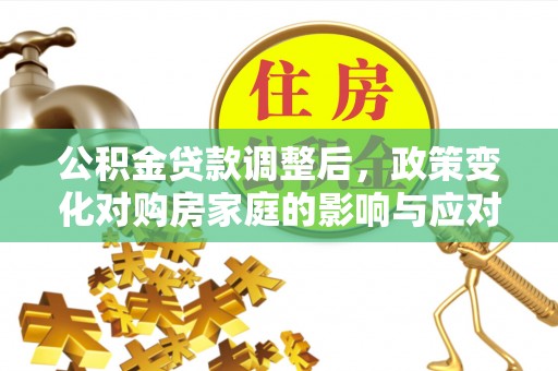 通榆公积金贷款调整后，政策变化对购房家庭的影响与应对策略