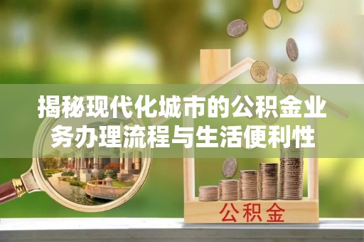 通榆揭秘现代化城市的公积金业务办理流程与生活便利性