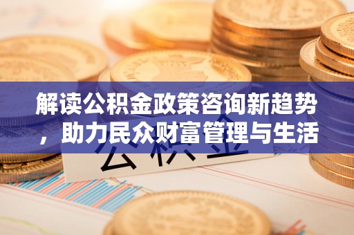 通榆解读公积金政策咨询新趋势，助力民众财富管理与生活规划