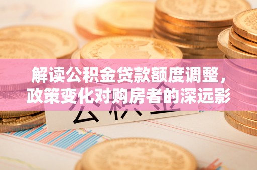 通榆解读公积金贷款额度调整，政策变化对购房者的深远影响