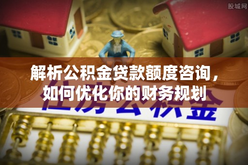 通榆解析公积金贷款额度咨询，如何优化你的财务规划