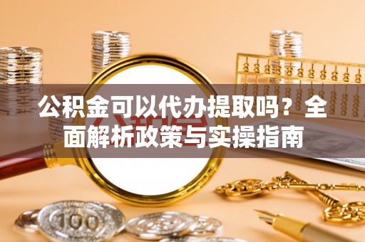 通榆公积金可以代办提取吗？全面解析政策与实操指南