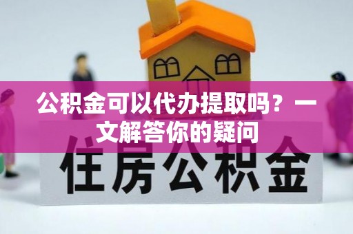 通榆公积金可以代办提取吗？一文解答你的疑问