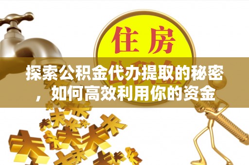 通榆探索公积金代办提取的秘密，如何高效利用你的资金