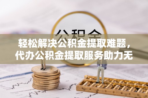 通榆轻松解决公积金提取难题，代办公积金提取服务助力无忧生活