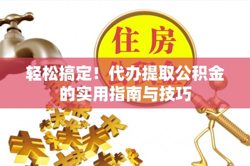 通榆轻松搞定！代办提取公积金的实用指南与技巧