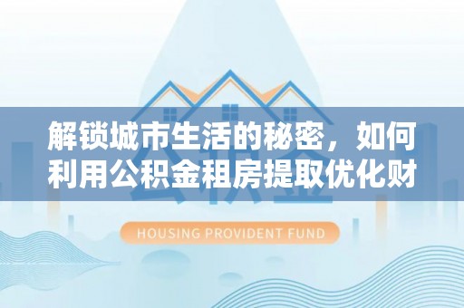 通榆解锁城市生活的秘密，如何利用公积金租房提取优化财务规划