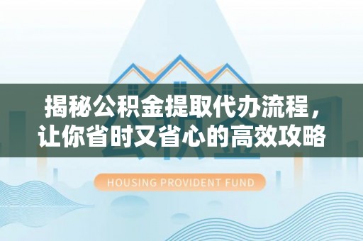 通榆揭秘公积金提取代办流程，让你省时又省心的高效攻略