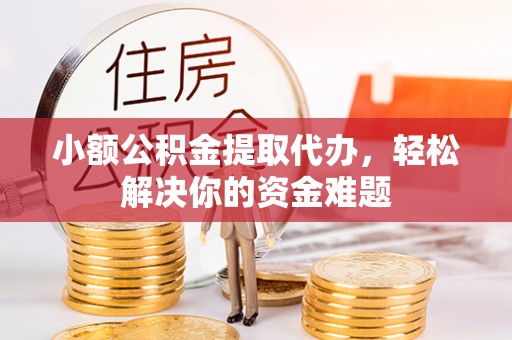 通榆小额公积金提取代办，轻松解决你的资金难题