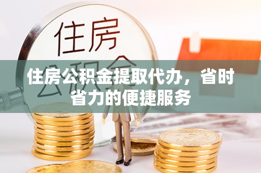 通榆住房公积金提取代办，省时省力的便捷服务