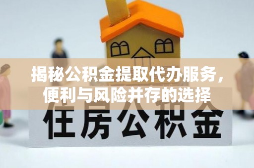 通榆揭秘公积金提取代办服务，便利与风险并存的选择