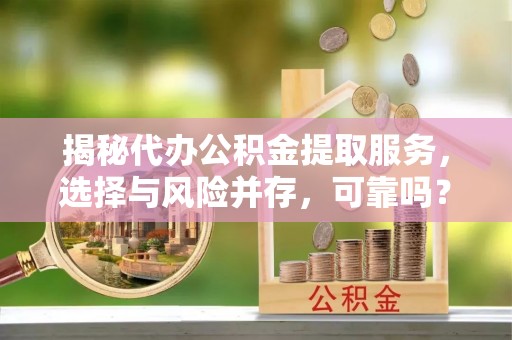 通榆揭秘代办公积金提取服务，选择与风险并存，可靠吗？
